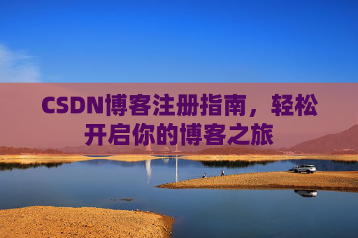 CSDN博客注册指南,轻松开启你的博客之旅 CSDN博客注册指南,轻松开启你的博客之旅