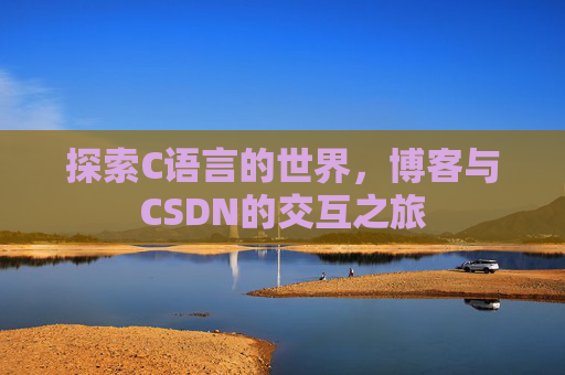 探索C语言的世界,博客与CSDN的交互之旅 探索C语言的世界,博客与CSDN的交互之旅